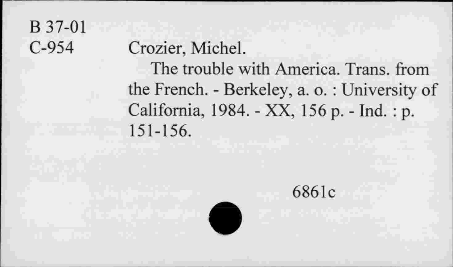 ﻿B 37-01
C-954 Crozier, Michel.
The trouble with America. Trans, from the French. - Berkeley, a. o. : University of California, 1984. - XX, 156 p. - Ind. : p. 151-156.
6861c